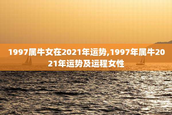 1997属牛女在2021年运势,1997年属牛2021年运势及运程女性