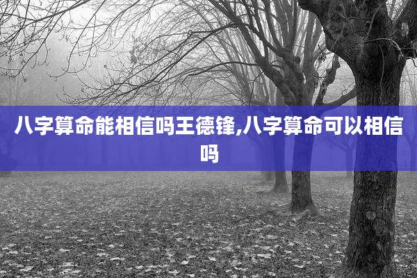 八字算命能相信吗王德锋,八字算命可以相信吗