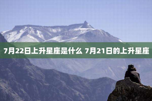 7月22日上升星座是什么 7月21日的上升星座