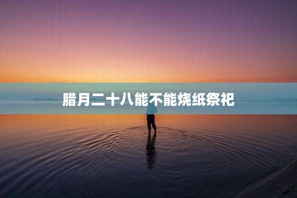 腊月二十八能不能烧纸祭祀