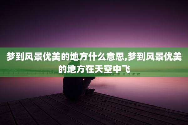 梦到风景优美的地方什么意思,梦到风景优美的地方在天空中飞