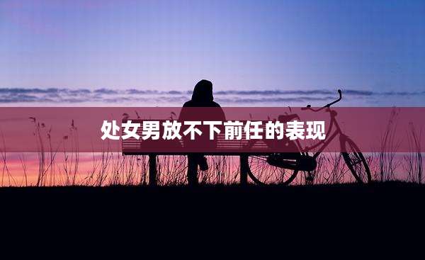 处女男放不下前任的表现