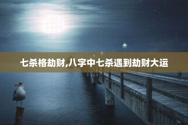 七杀格劫财,八字中七杀遇到劫财大运
