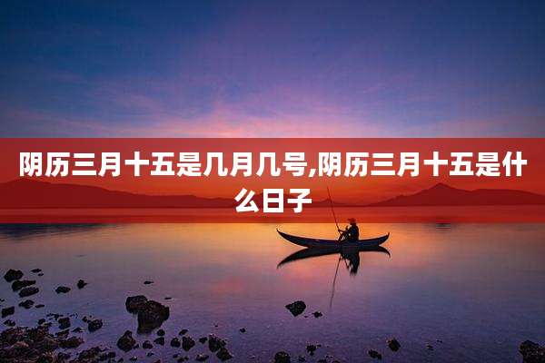 阴历三月十五是几月几号,阴历三月十五是什么日子