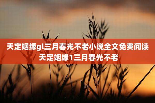 天定姻缘gl三月春光不老小说全文免费阅读 天定姻缘1三月春光不老