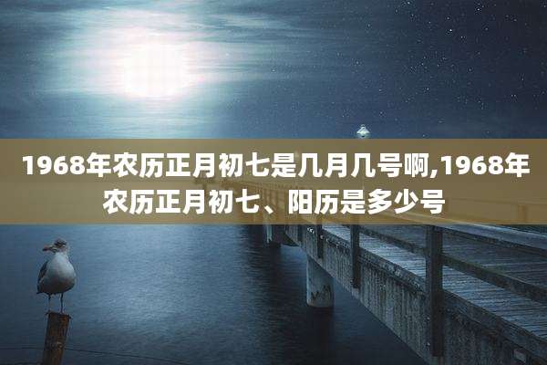 1968年农历正月初七是几月几号啊,1968年农历正月初七、阳历是多少号