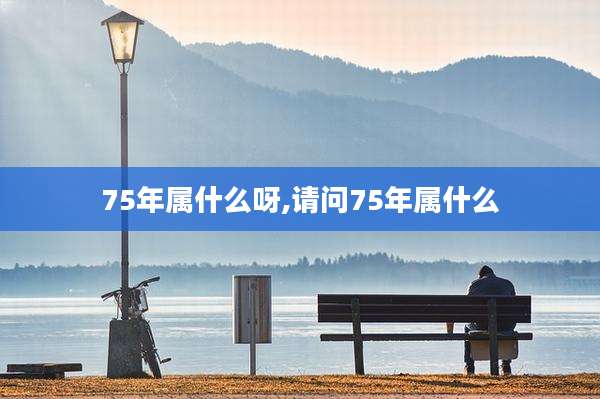 75年属什么呀,请问75年属什么