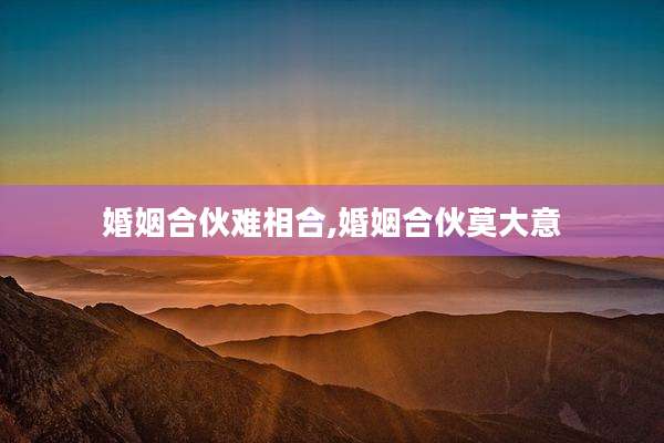 婚姻合伙难相合,婚姻合伙莫大意