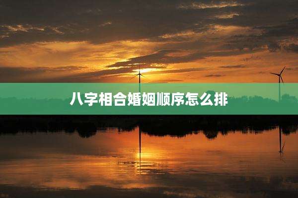 八字相合婚姻顺序怎么排
