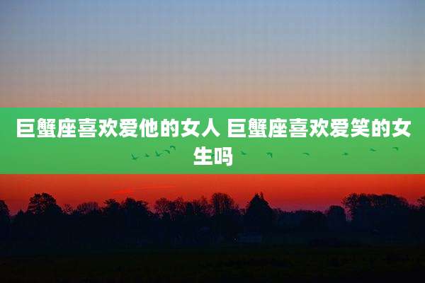 巨蟹座喜欢爱他的女人 巨蟹座喜欢爱笑的女生吗