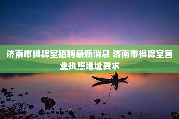 济南市棋牌室招聘最新消息 济南市棋牌室营业执照地址要求