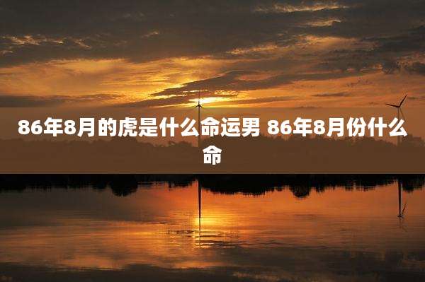 86年8月的虎是什么命运男 86年8月份什么命