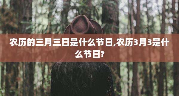 农历的三月三日是什么节日,农历3月3是什么节日?