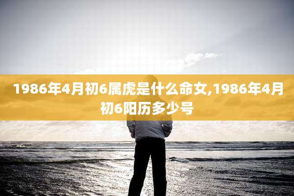 1986年4月初6属虎是什么命女,1986年4月初6阳历多少号