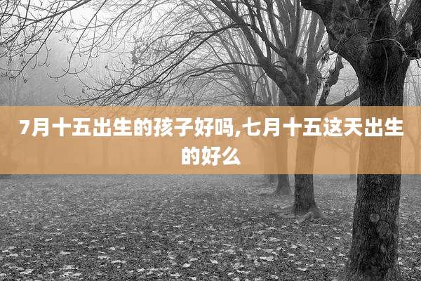 7月十五出生的孩子好吗,七月十五这天出生的好么