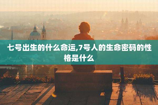 七号出生的什么命运,7号人的生命密码的性格是什么