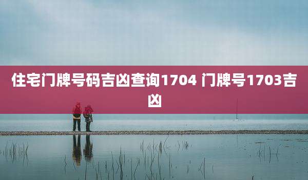 住宅门牌号码吉凶查询1704 门牌号1703吉凶