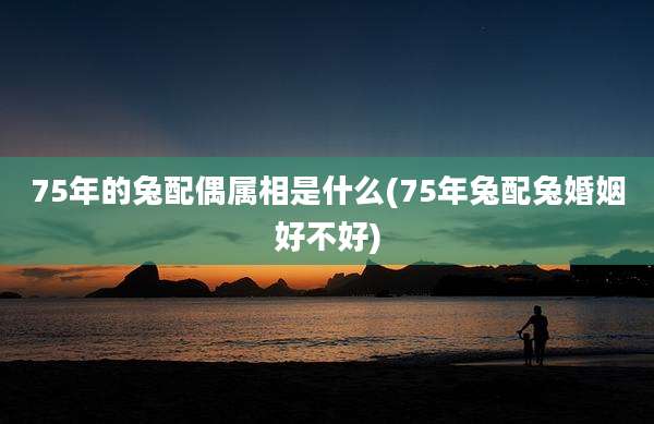 75年的兔配偶属相是什么(75年兔配兔婚姻好不好)
