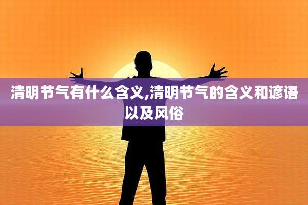 清明节气有什么含义,清明节气的含义和谚语以及风俗