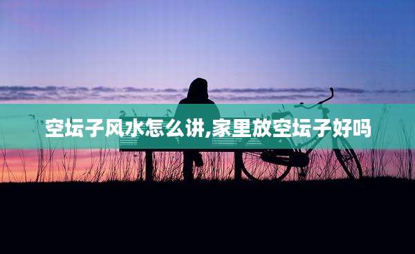 空坛子风水怎么讲,家里放空坛子好吗