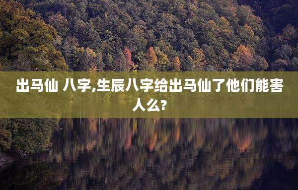 出马仙 八字,生辰八字给出马仙了他们能害人么?
