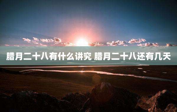 腊月二十八有什么讲究 腊月二十八还有几天
