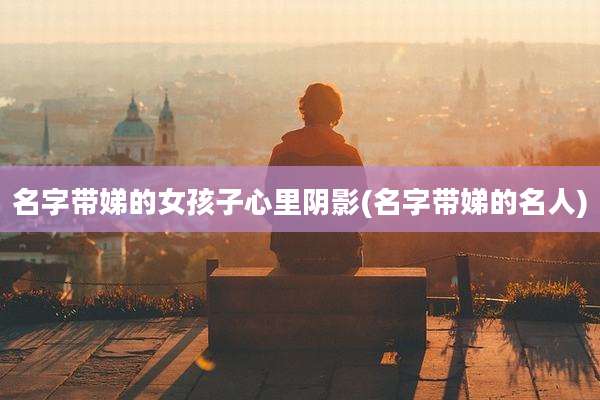 名字带娣的女孩子心里阴影(名字带娣的名人)