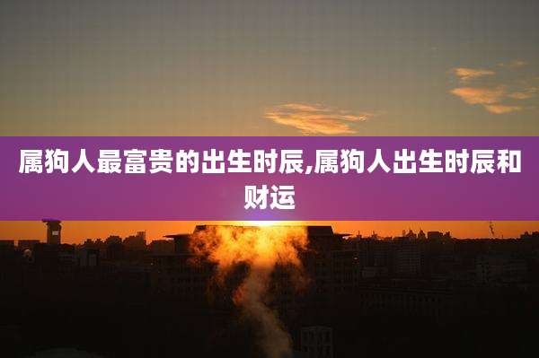 属狗人最富贵的出生时辰,属狗人出生时辰和财运