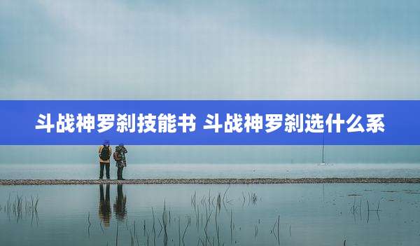 斗战神罗刹技能书 斗战神罗刹选什么系