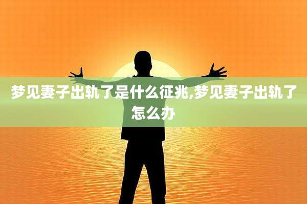 梦见妻子出轨了是什么征兆,梦见妻子出轨了怎么办