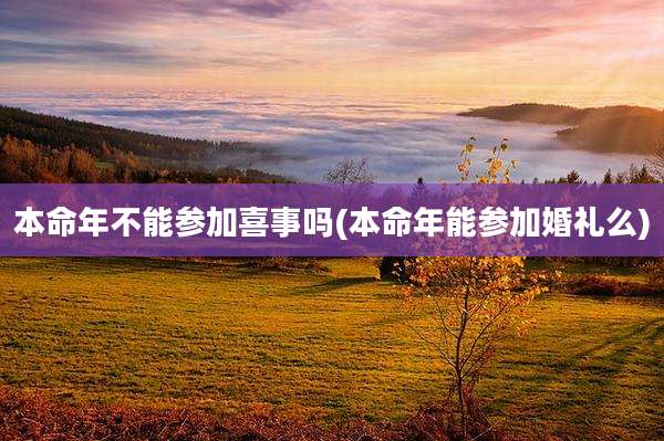 本命年不能参加喜事吗(本命年能参加婚礼么)