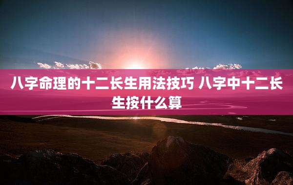 八字命理的十二长生用法技巧 八字中十二长生按什么算