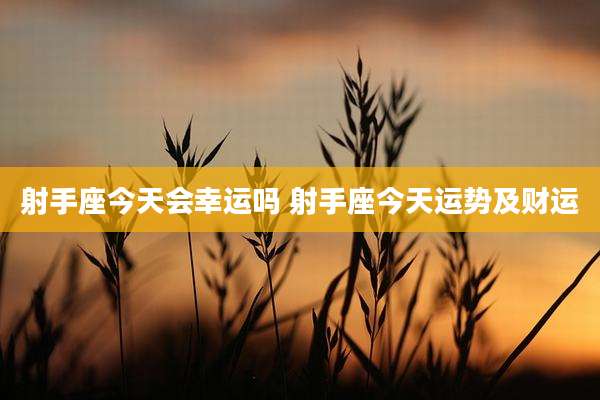 射手座今天会幸运吗 射手座今天运势及财运