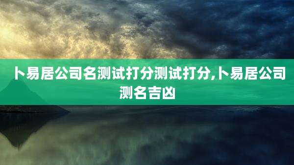 卜易居公司名测试打分测试打分,卜易居公司测名吉凶