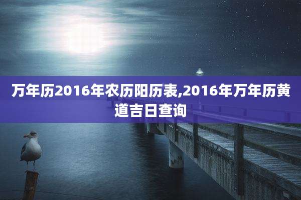 万年历2016年农历阳历表,2016年万年历黄道吉日查询