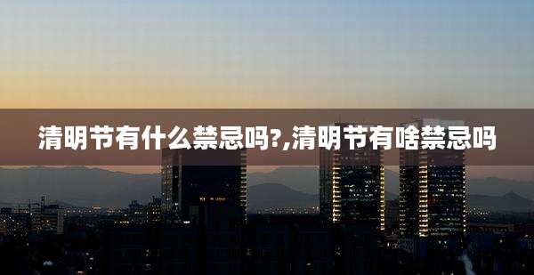 清明节有什么禁忌吗?,清明节有啥禁忌吗