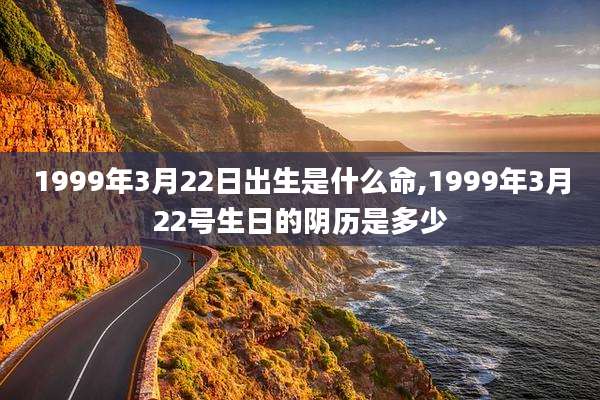 1999年3月22日出生是什么命,1999年3月22号生日的阴历是多少