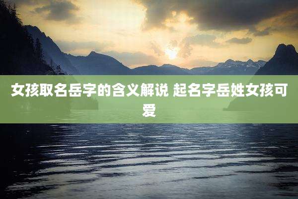 女孩取名岳字的含义解说 起名字岳姓女孩可爱