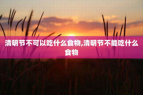 清明节不可以吃什么食物,清明节不能吃什么食物