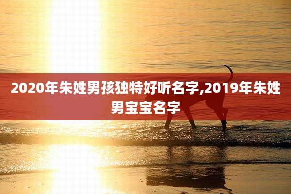 2020年朱姓男孩独特好听名字,2019年朱姓男宝宝名字