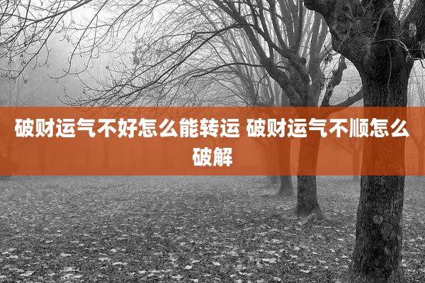 破财运气不好怎么能转运 破财运气不顺怎么破解