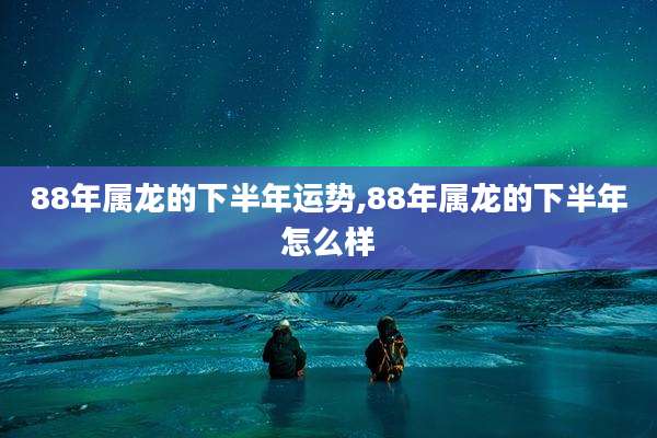 88年属龙的下半年运势,88年属龙的下半年怎么样