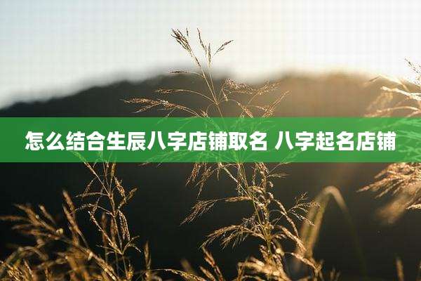 怎么结合生辰八字店铺取名 八字起名店铺