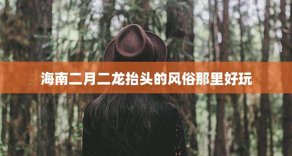 海南二月二龙抬头的风俗那里好玩