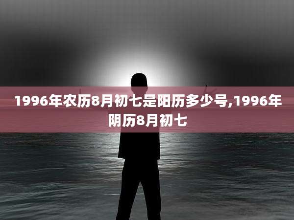 1996年农历8月初七是阳历多少号,1996年阴历8月初七