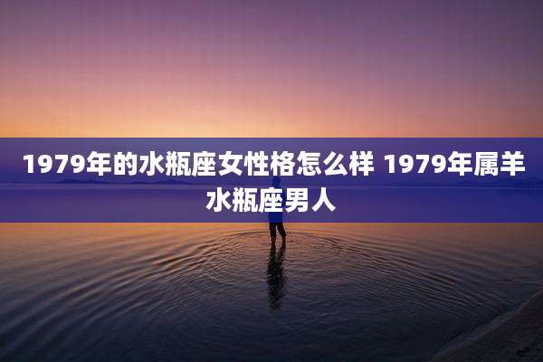 1979年的水瓶座女性格怎么样 1979年属羊水瓶座男人