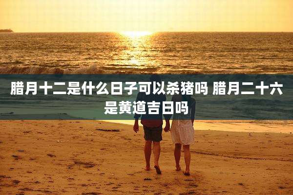 腊月十二是什么日子可以杀猪吗 腊月二十六是黄道吉日吗