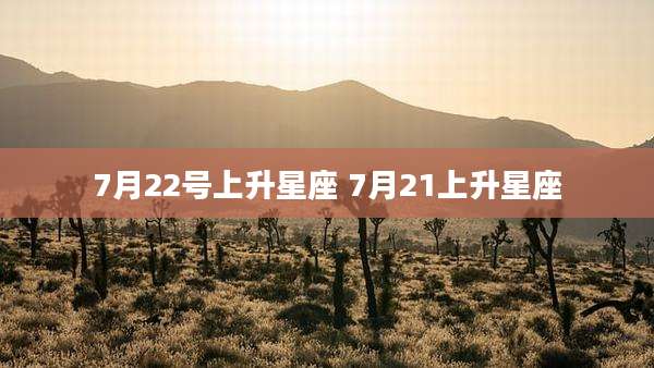 7月22号上升星座 7月21上升星座