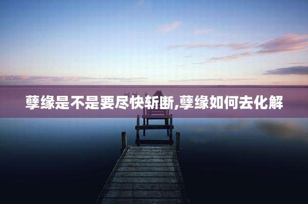 孽缘是不是要尽快斩断,孽缘如何去化解