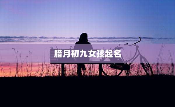 腊月初九女孩起名